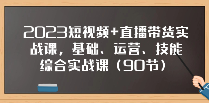 2023短视频+直播带货实战课，基础、运营、技能综合实操课（90节）-分享互联网最新创业兼职副业项目凌云网创