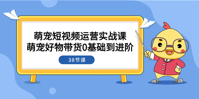 萌宠·短视频运营实战课：萌宠好物带货0基础到进阶（38节课）-分享互联网最新创业兼职副业项目凌云网创