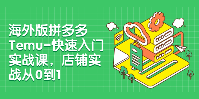 海外版拼多多Temu-快速入门实战课，店铺实战从0到1（12节课）-分享互联网最新创业兼职副业项目凌云网创