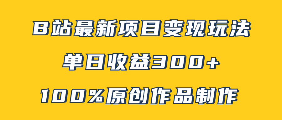 B站最新变现项目玩法，100%原创作品轻松制作，矩阵操作单日收益300+-分享互联网最新创业兼职副业项目凌云网创