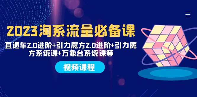 2023淘系流量必备课 直通车2.0进阶+引力魔方2.0进阶+引力魔方系统课+万象台-分享互联网最新创业兼职副业项目凌云网创