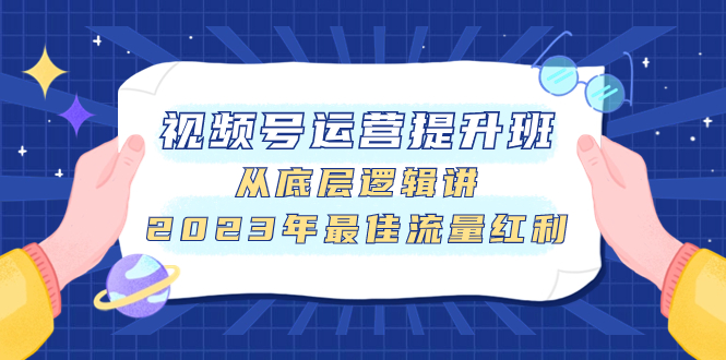 视频号运营提升班，从底层逻辑讲，2023年最佳流量红利-分享互联网最新创业兼职副业项目凌云网创