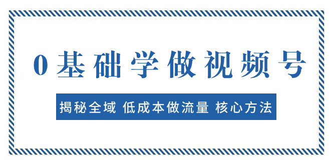 0基础学做视频号：揭秘全域 低成本做流量 核心方法  快速出爆款 轻松变现-分享互联网最新创业兼职副业项目凌云网创