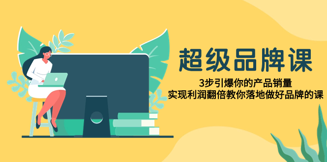 超级/品牌课，3步引爆你的产品销量，实现利润翻倍教你落地做好品牌的课-分享互联网最新创业兼职副业项目凌云网创