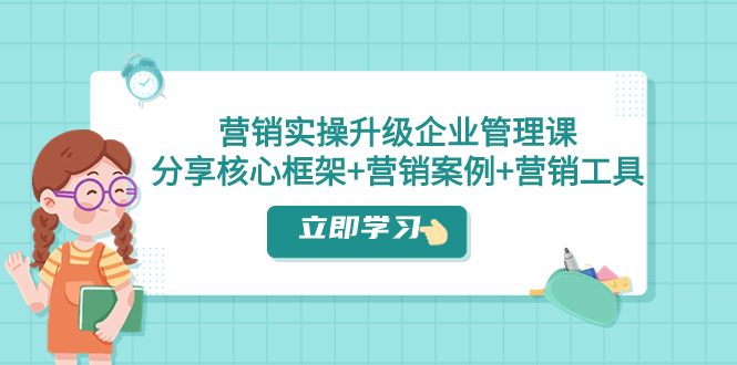 营销实操升级·企业管理课：分享核心框架+营销案例+营销工具（课程+文档）-分享互联网最新创业兼职副业项目凌云网创