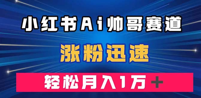 小红书AI帅哥赛道 ，涨粉迅速，轻松月入万元（附软件）-分享互联网最新创业兼职副业项目凌云网创