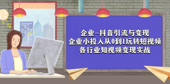 企业-抖音引流与变现：企业小投入从0到1玩转短视频  各行业知视频变现实战-分享互联网最新创业兼职副业项目凌云网创