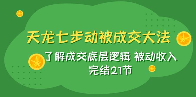 天龙/七步动被成交大法：了解成交底层逻辑 被动收入 完结21节-分享互联网最新创业兼职副业项目凌云网创