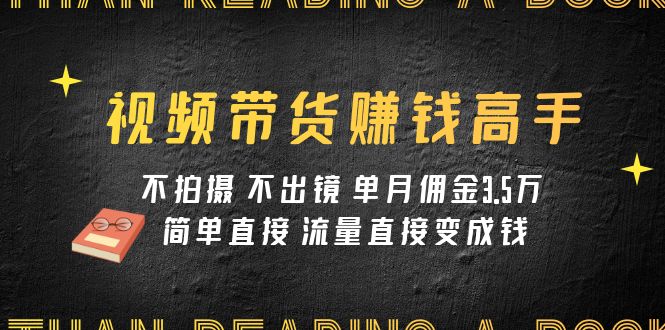 视频带货赚钱高手课程：不拍摄 不出镜 单月佣金3.5w 简单直接 流量直接变钱-分享互联网最新创业兼职副业项目凌云网创