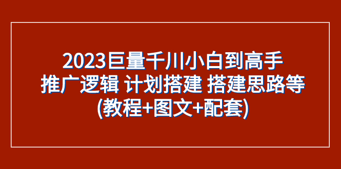 2023巨量千川小白到高手：推广逻辑 计划搭建 搭建思路等(教程+图文+配套)-分享互联网最新创业兼职副业项目凌云网创