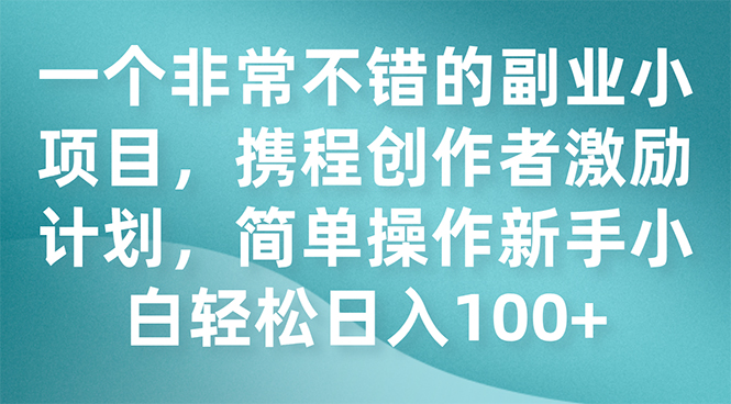 一个非常不错的副业小项目，携程创作者激励计划，简单操作新手小白日入100+-分享互联网最新创业兼职副业项目凌云网创