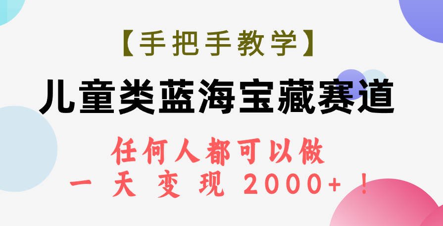 【手把手教学】儿童类蓝海宝藏赛道，任何人都可以做，一天轻松变现2000+！-分享互联网最新创业兼职副业项目凌云网创