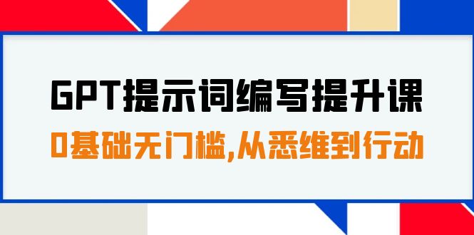 GPT提示词编写提升课，0基础无门槛，从悉维到行动，30天16个课时-分享互联网最新创业兼职副业项目凌云网创