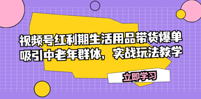 视频号红利期生活用品带货爆单，吸引中老年群体，实战玩法教学-分享互联网最新创业兼职副业项目凌云网创