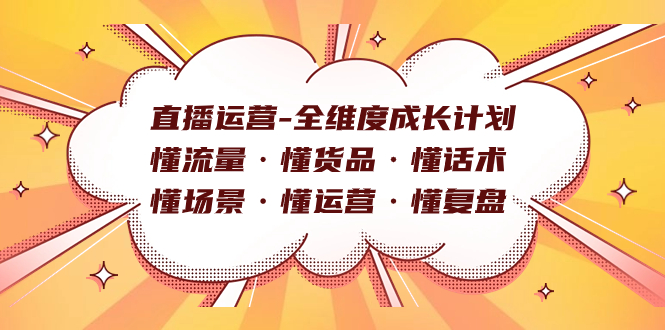 直播运营-全维度成长计划 懂流量·懂货品·懂话术·懂场景·懂运营·懂复盘-分享互联网最新创业兼职副业项目凌云网创