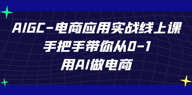 AIGC-电商应用实战线上课，手把手带你从0-1，用AI做电商-分享互联网最新创业兼职副业项目凌云网创