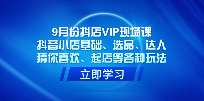 9月份抖店VIP现场课，抖音小店基础、选品、达人、猜你喜欢、起店等各种玩法-分享互联网最新创业兼职副业项目凌云网创