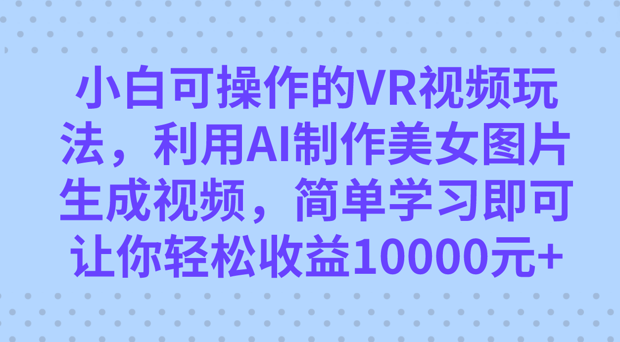 小白可操作的VR视频玩法，利用AI制作美女图片生成视频，你轻松收益10000+-分享互联网最新创业兼职副业项目凌云网创