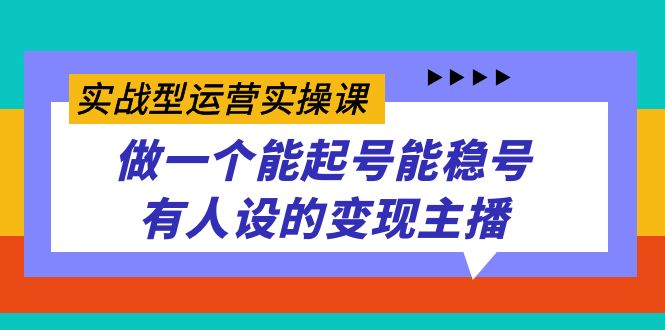 实战型运营实操课，做一个能起号能稳号有人设的变现主播-分享互联网最新创业兼职副业项目凌云网创