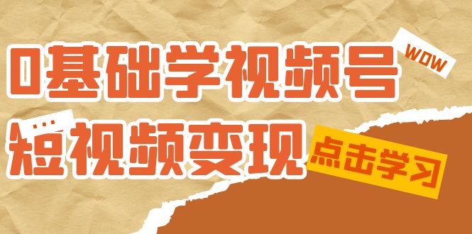 0基础学-视频号短视频变现：适合新人学习的短视频变现课（10节课）-分享互联网最新创业兼职副业项目凌云网创