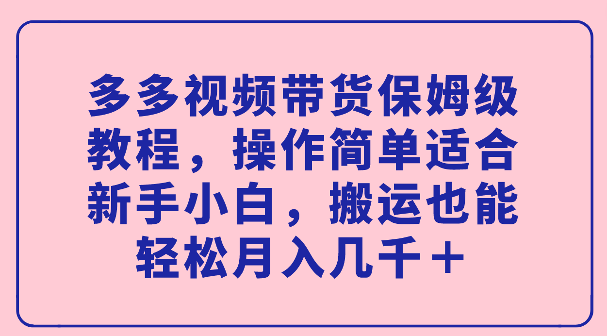 多多视频带货保姆级教程，操作简单适合新手小白，搬运也能轻松月入几千＋-分享互联网最新创业兼职副业项目凌云网创