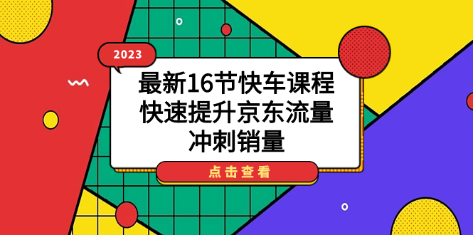 2023最新16节快车课程，快速提升京东流量，冲刺销量-分享互联网最新创业兼职副业项目凌云网创