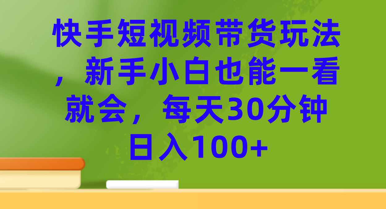 快手短视频带货玩法，新手小白也能一看就会，每天30分钟日入100+-分享互联网最新创业兼职副业项目凌云网创