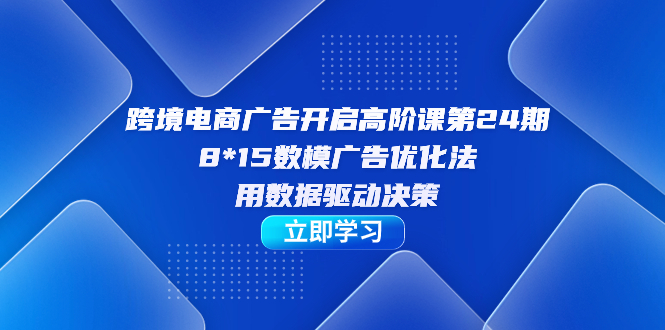 跨境电商-广告开启高阶课第24期，8*15数模广告优化法，用数据驱动决策-分享互联网最新创业兼职副业项目凌云网创