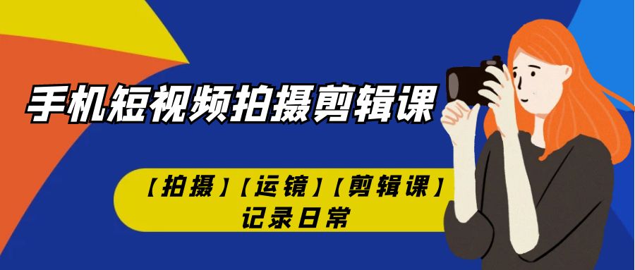 手机短视频-拍摄剪辑课【拍摄】【运镜】【剪辑课】记录日常！-分享互联网最新创业兼职副业项目凌云网创