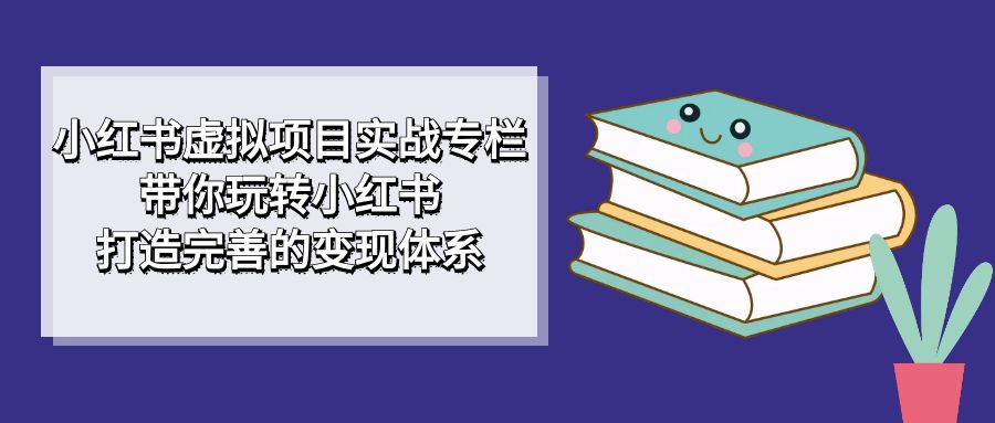 小红书虚拟项目实战专栏，带你玩转小红书，打造完善的变现体系-分享互联网最新创业兼职副业项目凌云网创