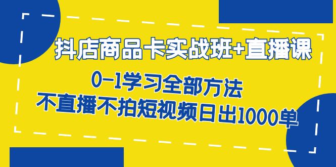 抖店商品卡实战班+直播课-8月 0-1学习全部方法 不直播不拍短视频日出1000单-分享互联网最新创业兼职副业项目凌云网创