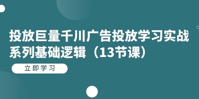 投放巨量千川广告投放学习实战系列基础逻辑（13节课）-分享互联网最新创业兼职副业项目凌云网创