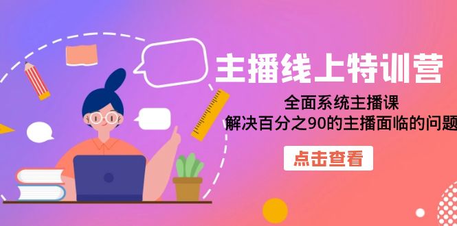 主播线上特训营：全面系统主播课，解决百分之90的主播面临的问题（22节课）-分享互联网最新创业兼职副业项目凌云网创