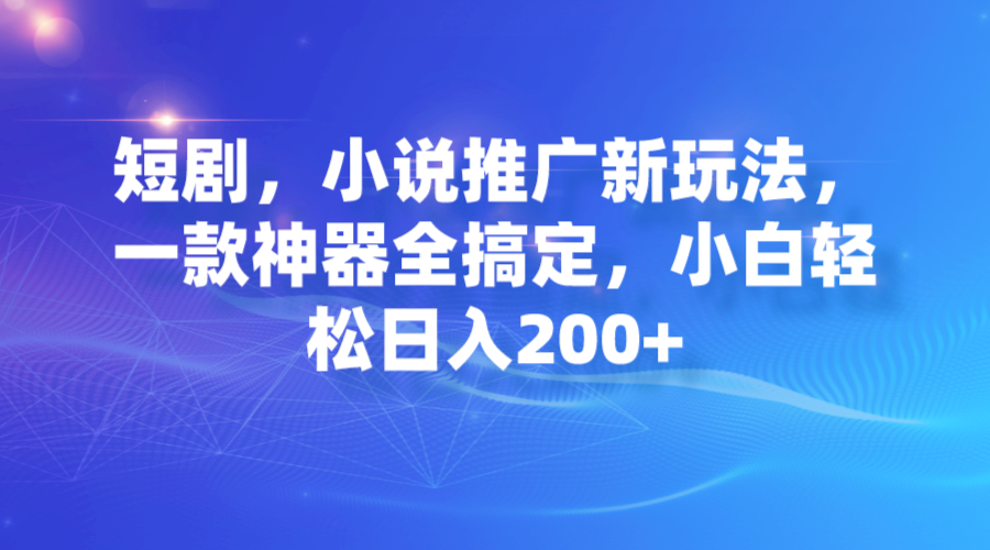 短剧，小说推广新玩法，一款神器全搞定，小白轻松日入200+-分享互联网最新创业兼职副业项目凌云网创