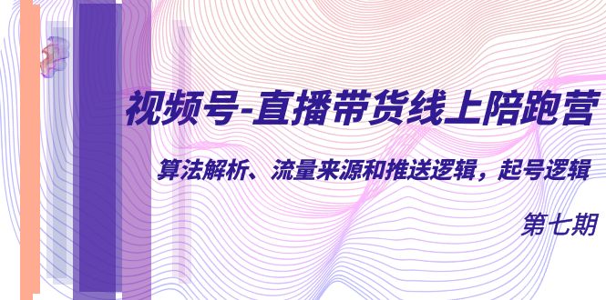 视频号-直播带货线上陪跑营第7期：算法解析、流量来源和推送逻辑，起号逻辑-分享互联网最新创业兼职副业项目凌云网创