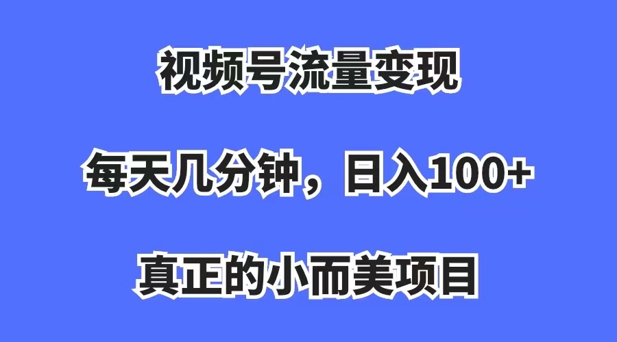 视频号流量变现，每天几分钟，收入100+，真正的小而美项目-分享互联网最新创业兼职副业项目凌云网创