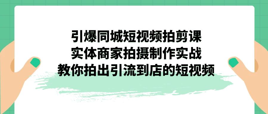 引爆同城-短视频拍剪课：实体商家拍摄制作实战，教你拍出引流到店的短视频-分享互联网最新创业兼职副业项目凌云网创