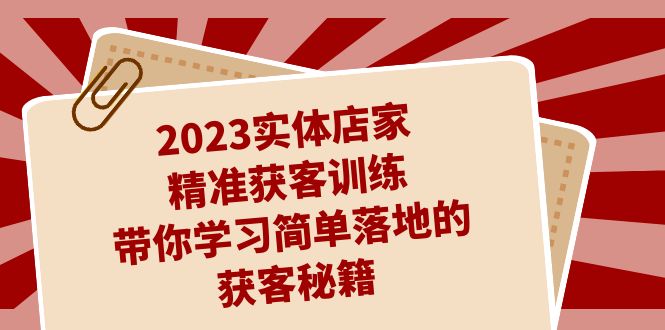 2023实体店家精准获客训练，带你学习简单落地的获客秘籍（27节课）-分享互联网最新创业兼职副业项目凌云网创