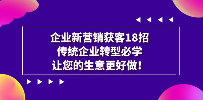 企业·新营销·获客18招，传统企业·转型必学，让您的生意更好做-分享互联网最新创业兼职副业项目凌云网创