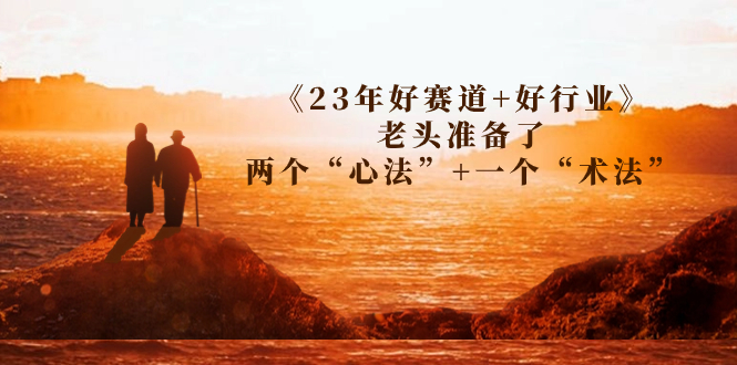 某收费文章《23年好赛道+好行业》老头准备了两个“心法”+一个“术法”-分享互联网最新创业兼职副业项目凌云网创