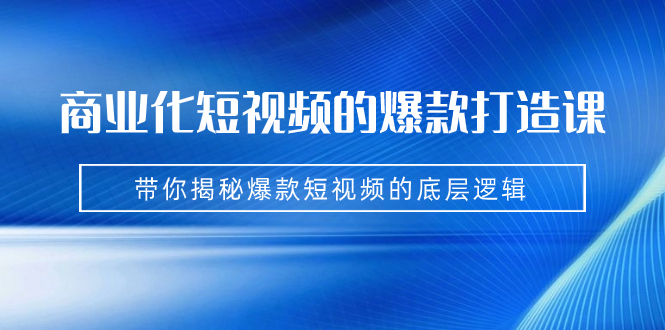 商业化短视频的爆款打造课：手把手带你揭秘爆款短视频的底层逻辑（9节课）-分享互联网最新创业兼职副业项目凌云网创