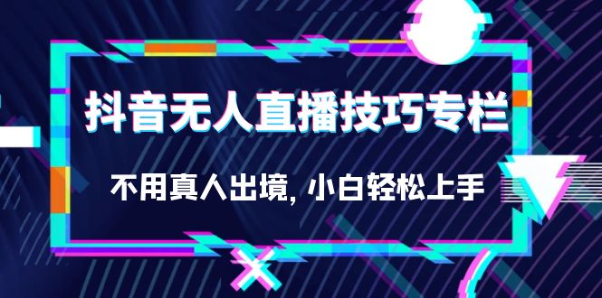 抖音无人直播技巧专栏，不用真人出境，小白轻松上手（27节）-分享互联网最新创业兼职副业项目凌云网创