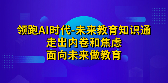 领跑·AI时代-未来教育·知识通：走出内卷和焦虑，面向未来做教育-分享互联网最新创业兼职副业项目凌云网创