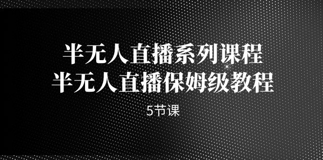 半无人直播系列课程，半无人直播保姆级教程（5节课）-分享互联网最新创业兼职副业项目凌云网创