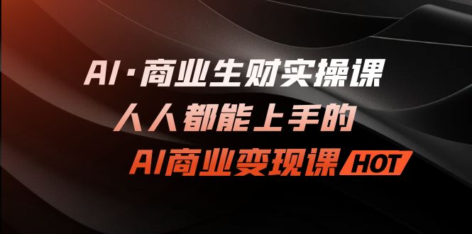 AI·商业生财实操课：人人都能上手的AI·商业变现课-分享互联网最新创业兼职副业项目凌云网创