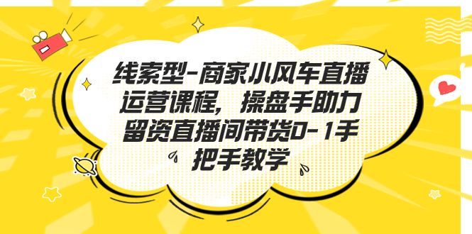 线索型-商家小风车直播运营课程，操盘手助力留资直播间带货0-1手把手教学-分享互联网最新创业兼职副业项目凌云网创