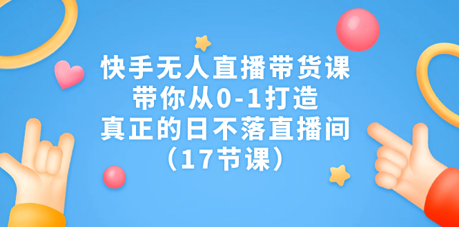 快手无人直播带货课，带你从0-1打造，真正的日不落直播间（17节课）-分享互联网最新创业兼职副业项目凌云网创