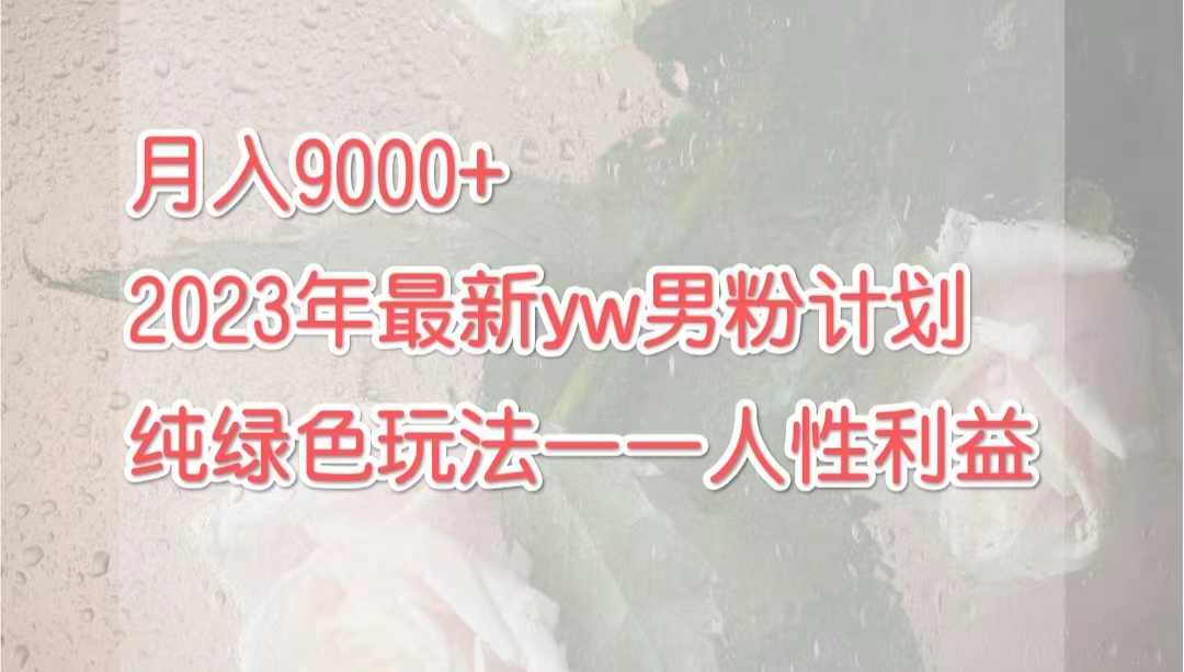 月入9000+2023年9月最新yw男粉计划绿色玩法——人性之利益-分享互联网最新创业兼职副业项目凌云网创