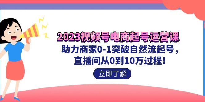 2023视频号-电商起号运营课 助力商家0-1突破自然流起号 直播间从0到10w过程-分享互联网最新创业兼职副业项目凌云网创