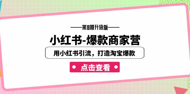 小红书-爆款商家营【第18期升级版】用小红书引流，打造淘宝爆款（16节课）-分享互联网最新创业兼职副业项目凌云网创